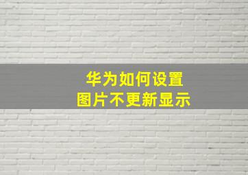 华为如何设置图片不更新显示