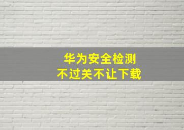 华为安全检测不过关不让下载