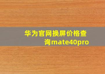 华为官网换屏价格查询mate40pro