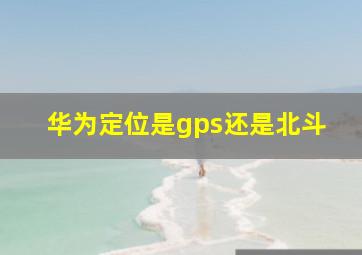 华为定位是gps还是北斗