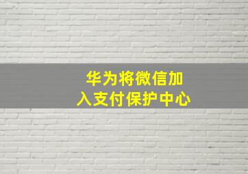 华为将微信加入支付保护中心