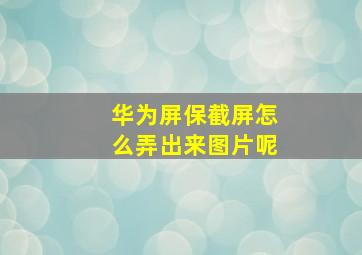 华为屏保截屏怎么弄出来图片呢