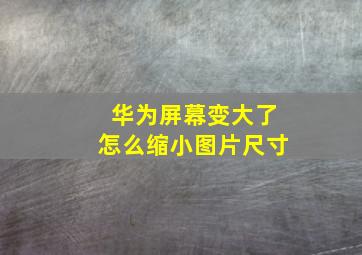 华为屏幕变大了怎么缩小图片尺寸