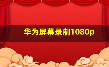 华为屏幕录制1080p