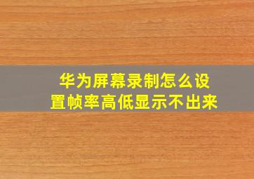 华为屏幕录制怎么设置帧率高低显示不出来