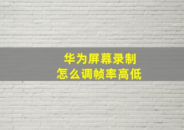 华为屏幕录制怎么调帧率高低