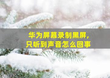 华为屏幕录制黑屏,只听到声音怎么回事