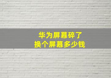 华为屏幕碎了换个屏幕多少钱