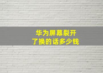 华为屏幕裂开了换的话多少钱