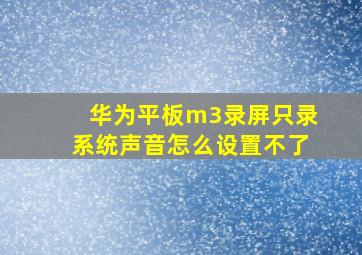 华为平板m3录屏只录系统声音怎么设置不了