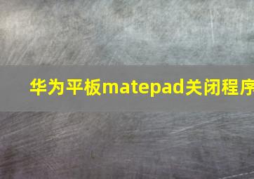 华为平板matepad关闭程序