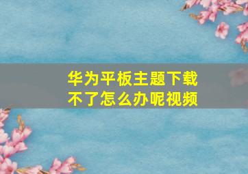 华为平板主题下载不了怎么办呢视频