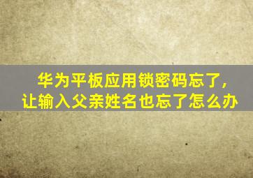 华为平板应用锁密码忘了,让输入父亲姓名也忘了怎么办