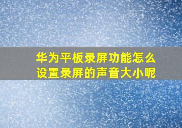 华为平板录屏功能怎么设置录屏的声音大小呢