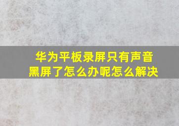 华为平板录屏只有声音黑屏了怎么办呢怎么解决