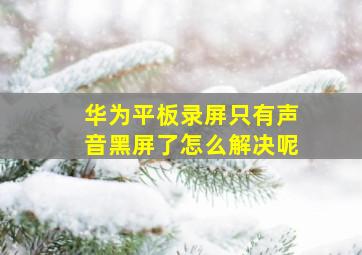 华为平板录屏只有声音黑屏了怎么解决呢