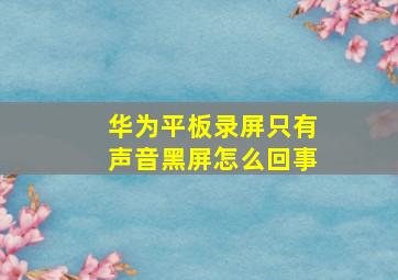 华为平板录屏只有声音黑屏怎么回事