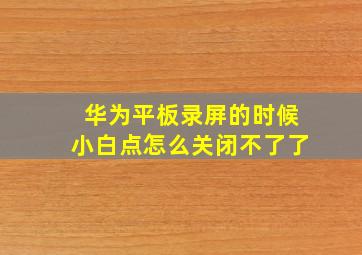 华为平板录屏的时候小白点怎么关闭不了了