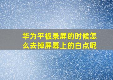 华为平板录屏的时候怎么去掉屏幕上的白点呢