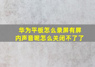 华为平板怎么录屏有屏内声音呢怎么关闭不了了