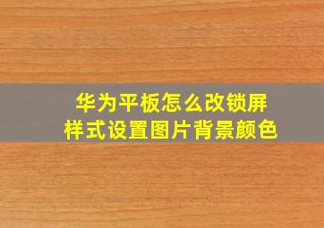 华为平板怎么改锁屏样式设置图片背景颜色