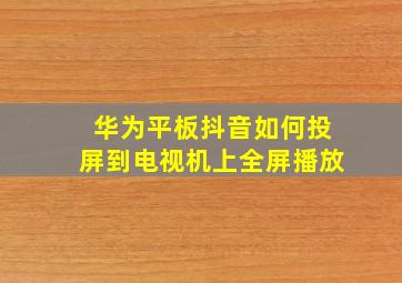 华为平板抖音如何投屏到电视机上全屏播放