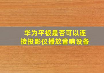 华为平板是否可以连接投影仪播放音响设备