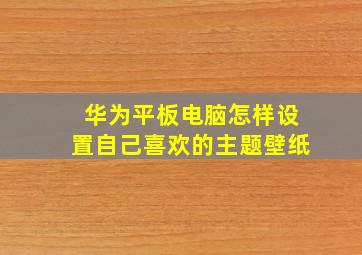 华为平板电脑怎样设置自己喜欢的主题壁纸