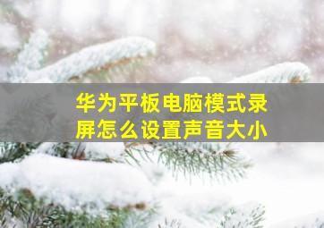 华为平板电脑模式录屏怎么设置声音大小