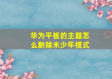 华为平板的主题怎么删除未少年模式