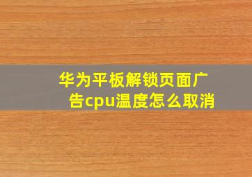 华为平板解锁页面广告cpu温度怎么取消