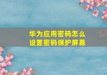 华为应用密码怎么设置密码保护屏幕