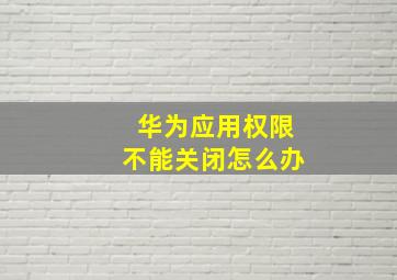 华为应用权限不能关闭怎么办