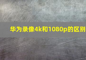 华为录像4k和1080p的区别