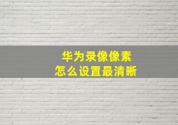 华为录像像素怎么设置最清晰