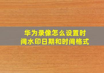 华为录像怎么设置时间水印日期和时间格式