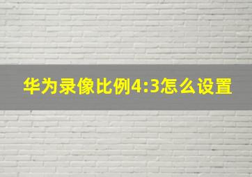 华为录像比例4:3怎么设置