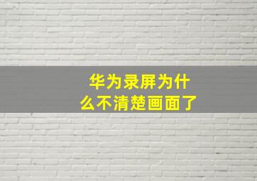 华为录屏为什么不清楚画面了