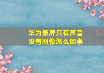 华为录屏只有声音没有图像怎么回事