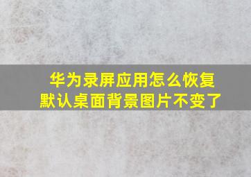 华为录屏应用怎么恢复默认桌面背景图片不变了