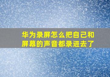 华为录屏怎么把自己和屏幕的声音都录进去了