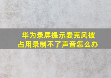 华为录屏提示麦克风被占用录制不了声音怎么办