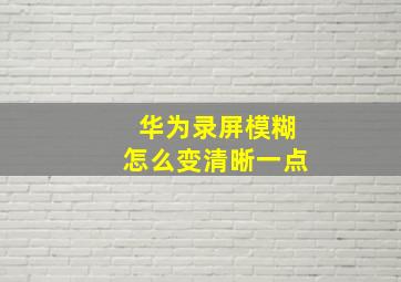 华为录屏模糊怎么变清晰一点