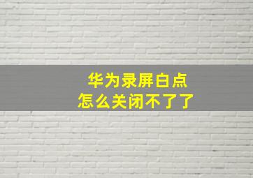 华为录屏白点怎么关闭不了了