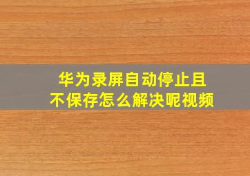 华为录屏自动停止且不保存怎么解决呢视频