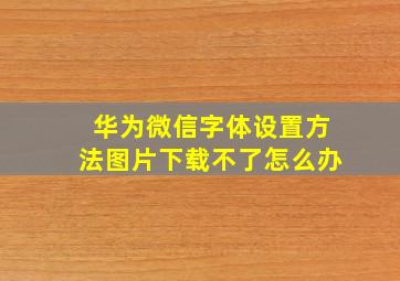 华为微信字体设置方法图片下载不了怎么办