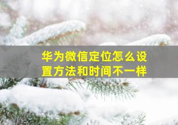 华为微信定位怎么设置方法和时间不一样