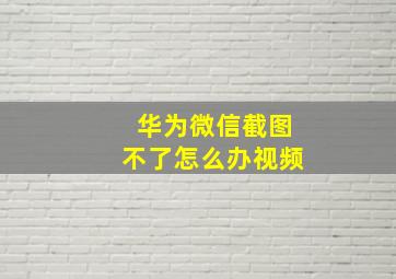 华为微信截图不了怎么办视频