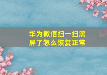 华为微信扫一扫黑屏了怎么恢复正常