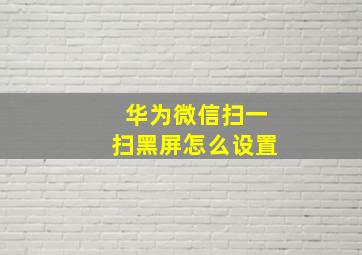 华为微信扫一扫黑屏怎么设置